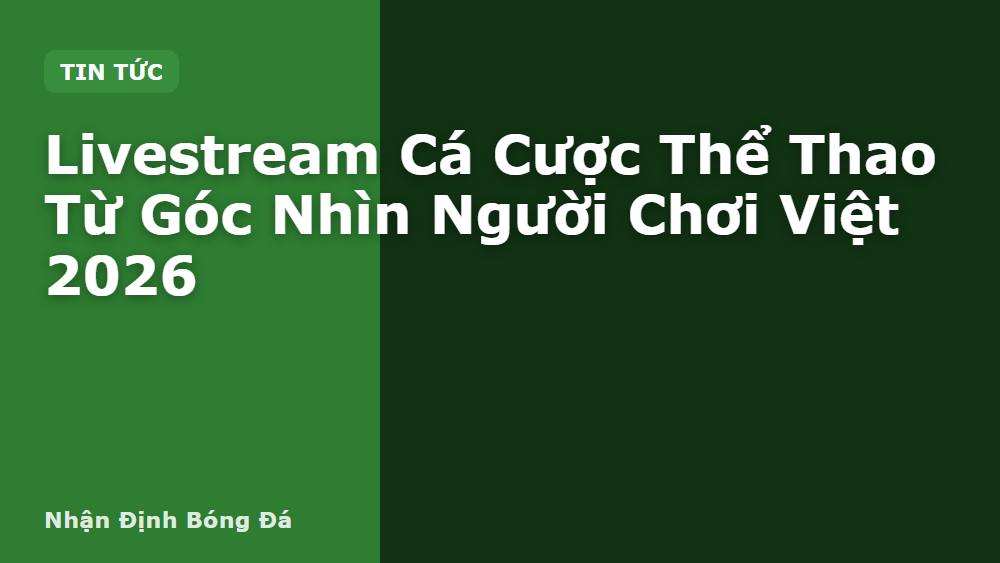 Livestream Cá Cược Thể Thao Từ Góc Nhìn Người Chơi Việt 2026