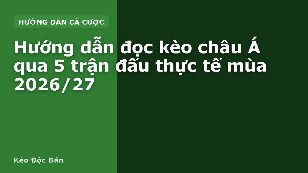 Hướng dẫn đọc kèo châu Á qua 5 trận đấu thực tế mùa 2026/27