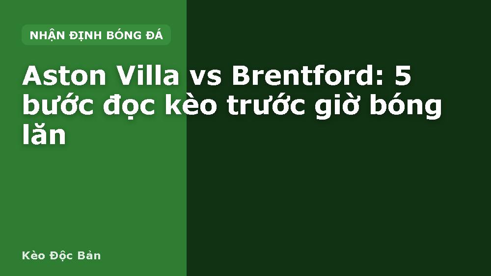 Aston Villa vs Brentford: 5 bước đọc kèo trước giờ bóng lăn