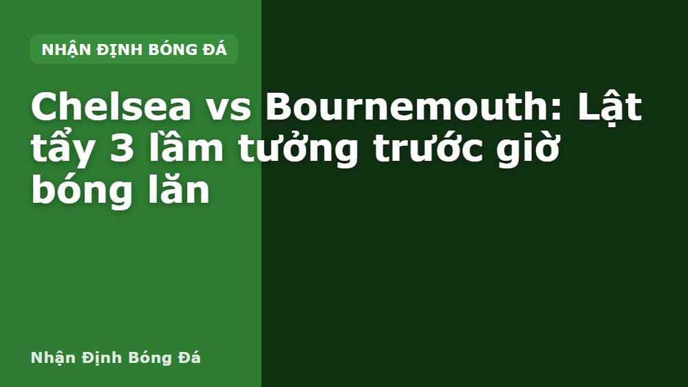 Chelsea vs Bournemouth: Lật tẩy 3 lầm tưởng trước giờ bóng lăn